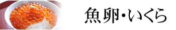 魚卵　いくら・たらこ・数の子